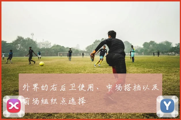 外界的右后卫使用、中场搭档以及前场组织点选择