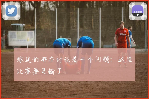 球迷们都在讨论着一个问题：这场比赛要是输了