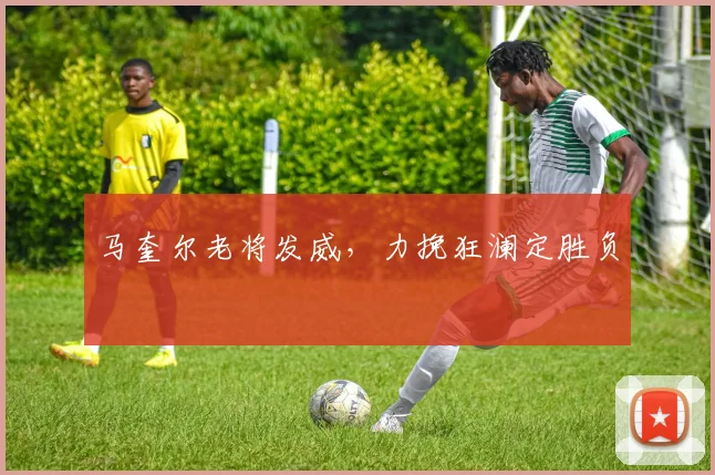 马奎尔老将发威，力挽狂澜定胜负