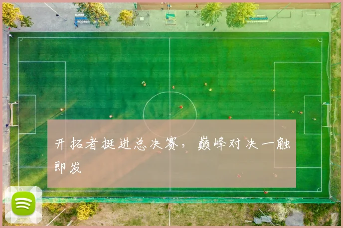 开拓者挺进总决赛，巅峰对决一触即发