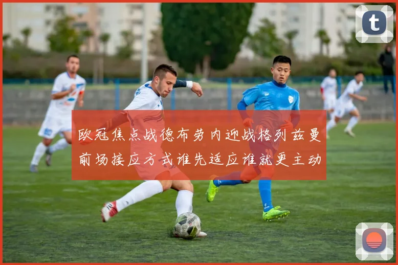 欧冠焦点战德布劳内迎战格列兹曼前场接应方式谁先适应谁就更主动