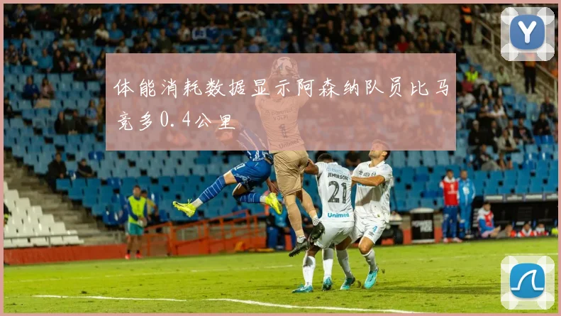 体能消耗数据显示阿森纳队员比马竞多0.4公里