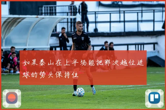 如果泰山在上半场能把那次越位进球的势头保持住
