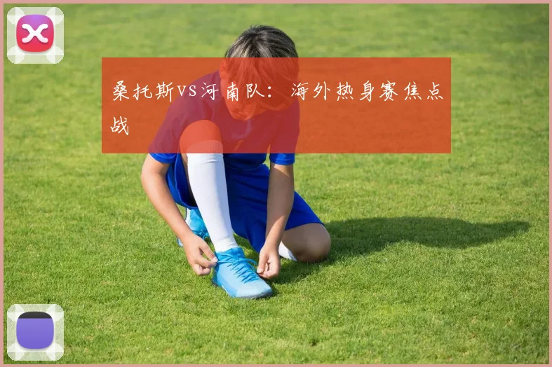 桑托斯vs河南队：海外热身赛焦点战
