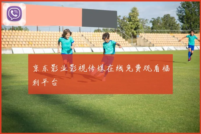 京东影业影视传媒在线免费观看福利平台