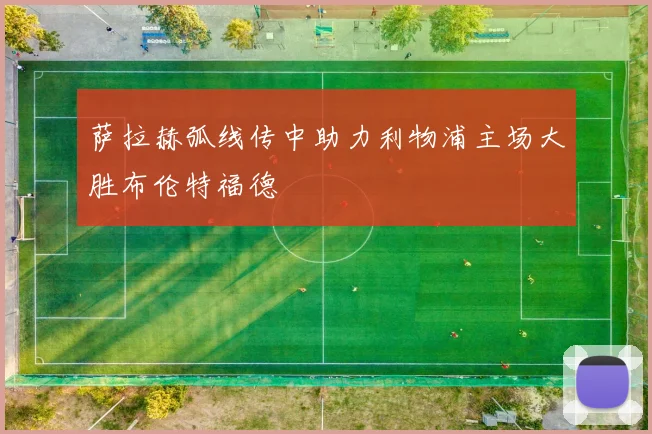 萨拉赫弧线传中助力利物浦主场大胜布伦特福德
