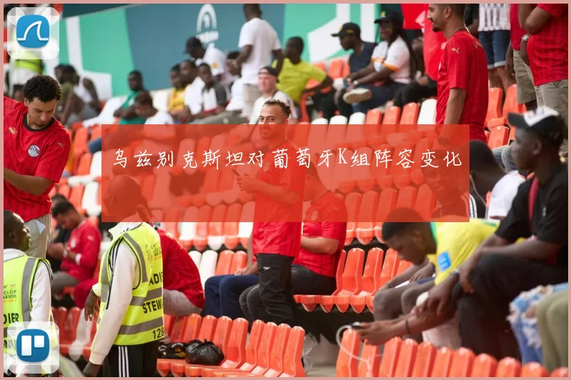 乌兹别克斯坦对葡萄牙K组阵容变化