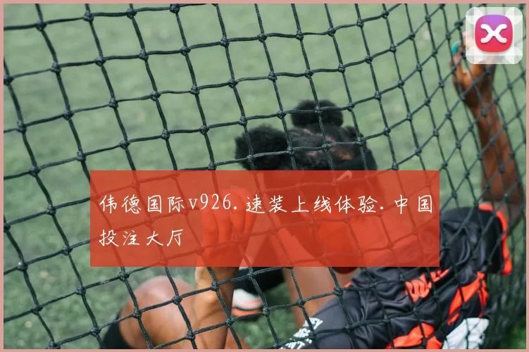 伟德国际v926.速装上线体验.中国投注大厅