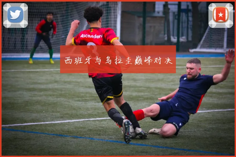 西班牙与乌拉圭巅峰对决
