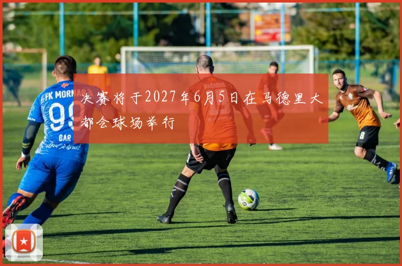 决赛将于2027年6月5日在马德里大都会球场举行