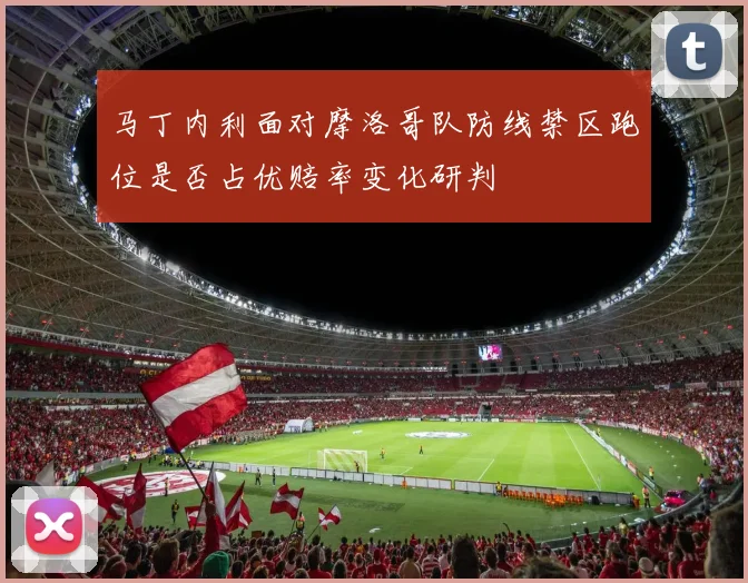 马丁内利面对摩洛哥队防线禁区跑位是否占优赔率变化研判