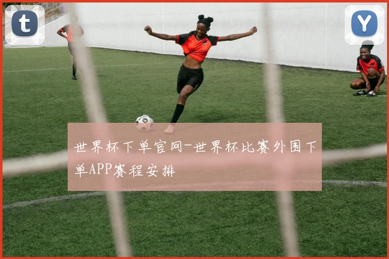 世界杯下单官网-世界杯比赛外围下单APP赛程安排