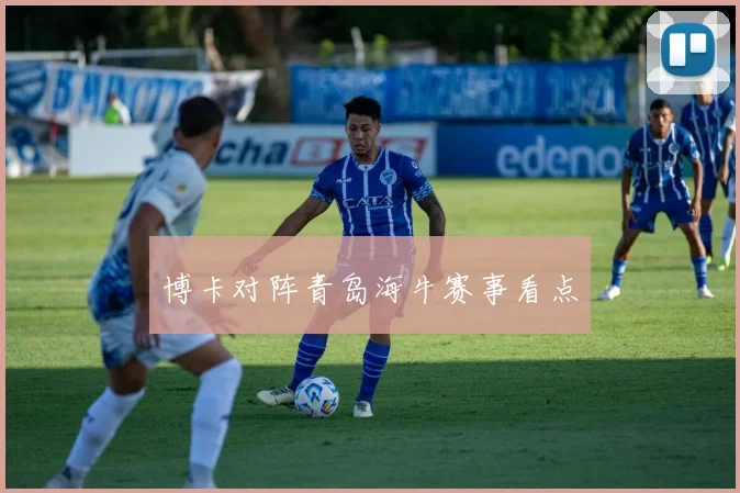 博卡对阵青岛海牛赛事看点