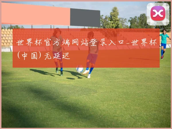世界杯官方端网站登录入口_世界杯(中国)无延迟