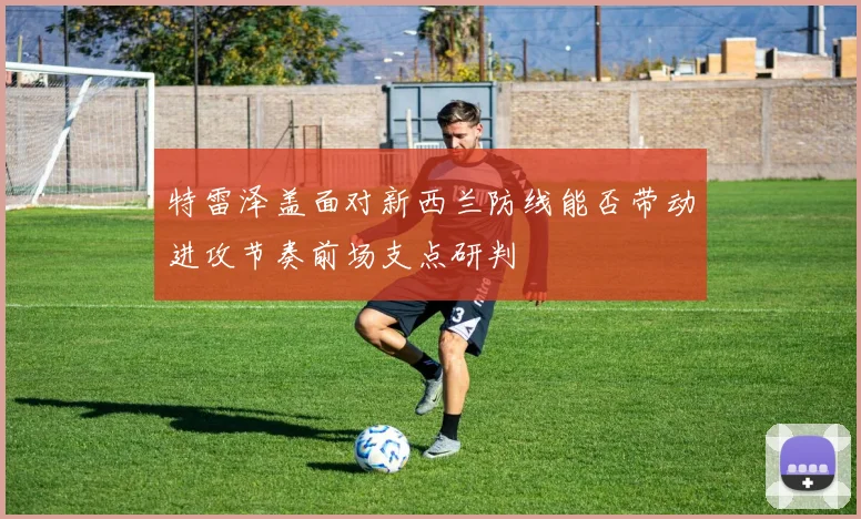 特雷泽盖面对新西兰防线能否带动进攻节奏前场支点研判