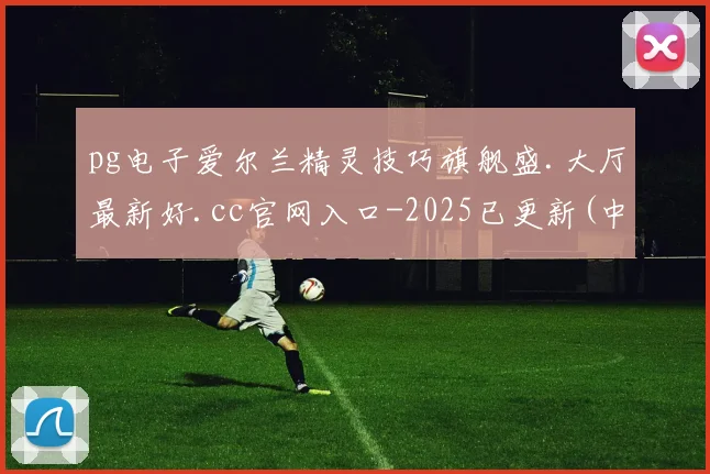 pg电子爱尔兰精灵技巧旗舰盛.大厅最新好.cc官网入口-2025已更新(中国)官方网站