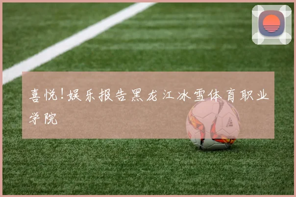喜悦!娱乐报告黑龙江冰雪体育职业学院