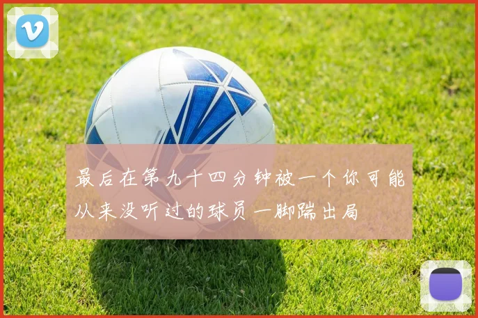 最后在第九十四分钟被一个你可能从来没听过的球员一脚踹出局