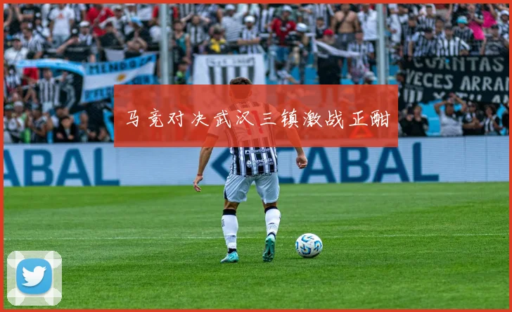 马竞对决武汉三镇激战正酣