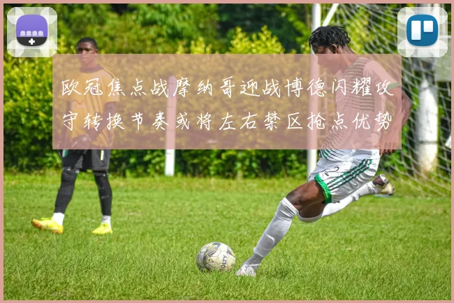 欧冠焦点战摩纳哥迎战博德闪耀攻守转换节奏或将左右禁区抢点优势