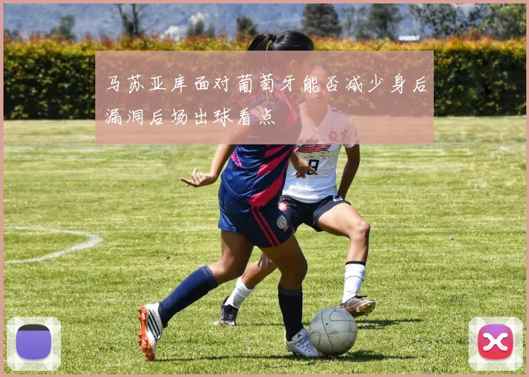 马苏亚库面对葡萄牙能否减少身后漏洞后场出球看点