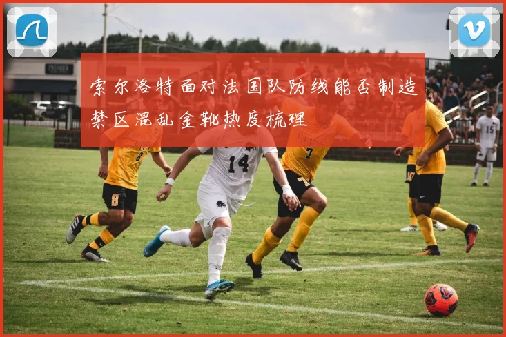 索尔洛特面对法国队防线能否制造禁区混乱金靴热度梳理