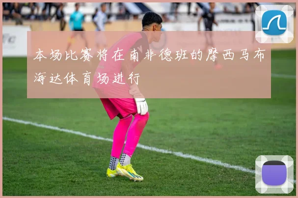 本场比赛将在南非德班的摩西马布海达体育场进行