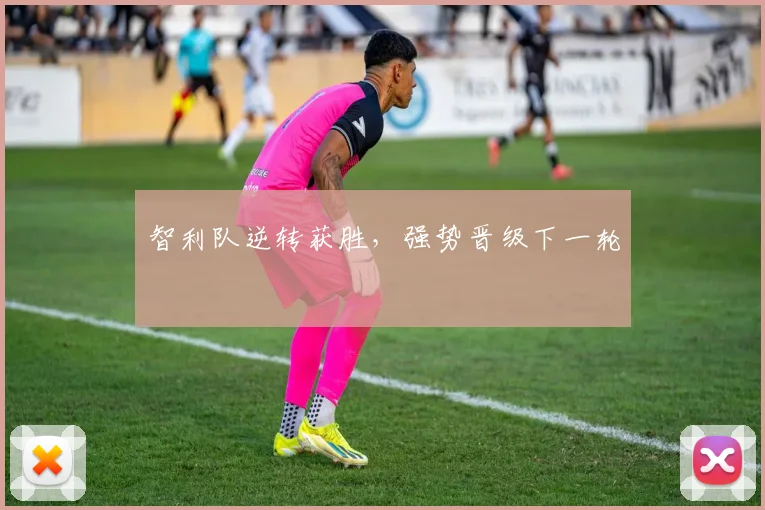 智利队逆转获胜,强势晋级下一轮