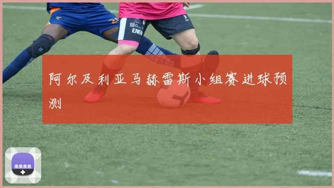 阿尔及利亚马赫雷斯小组赛进球预测