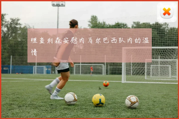 理查利森安慰内马尔巴西队内的温情
