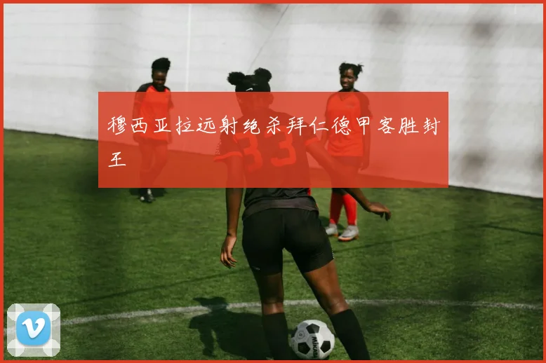 穆西亚拉远射绝杀拜仁德甲客胜封王