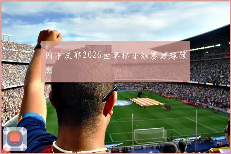 因卡皮耶2026世界杯小组赛进球预测