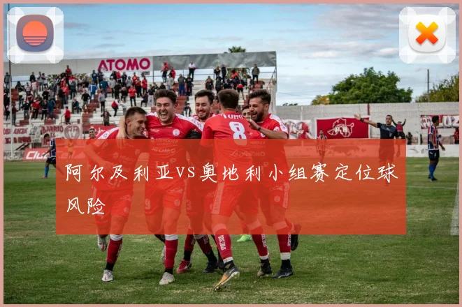 阿尔及利亚vs奥地利小组赛定位球风险