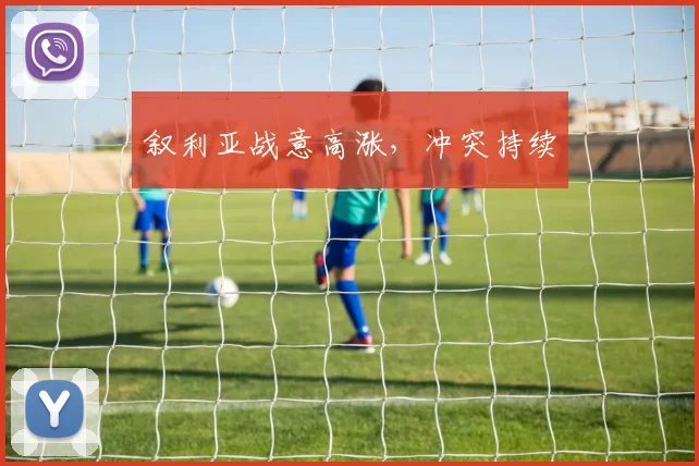 叙利亚战意高涨，冲突持续