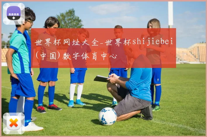 世界杯网址大全_世界杯shijiebei(中国)数字体育中心
