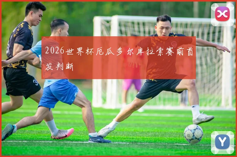 2026世界杯厄瓜多尔库拉索赛前首发判断