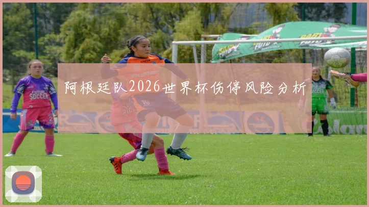 阿根廷队2026世界杯伤停风险分析