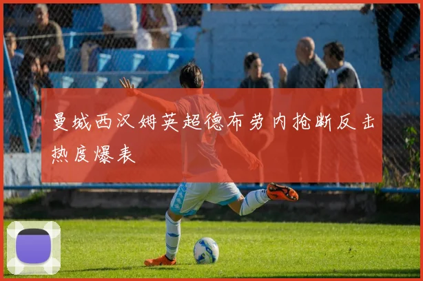 曼城西汉姆英超德布劳内抢断反击热度爆表