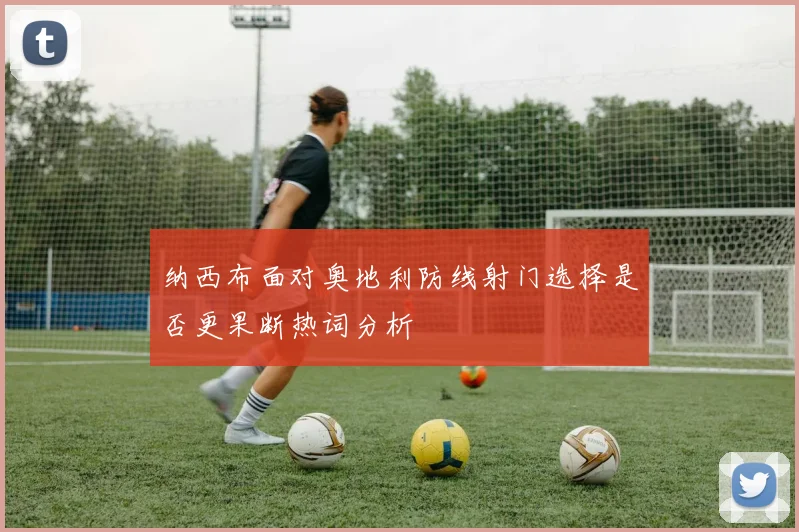 纳西布面对奥地利防线射门选择是否更果断热词分析