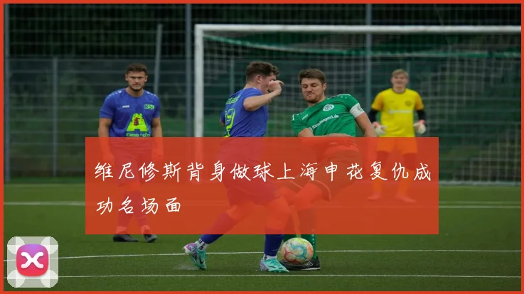 维尼修斯背身做球上海申花复仇成功名场面
