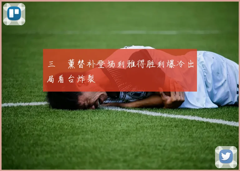 三笘薰替补登场利雅得胜利爆冷出局看台炸裂