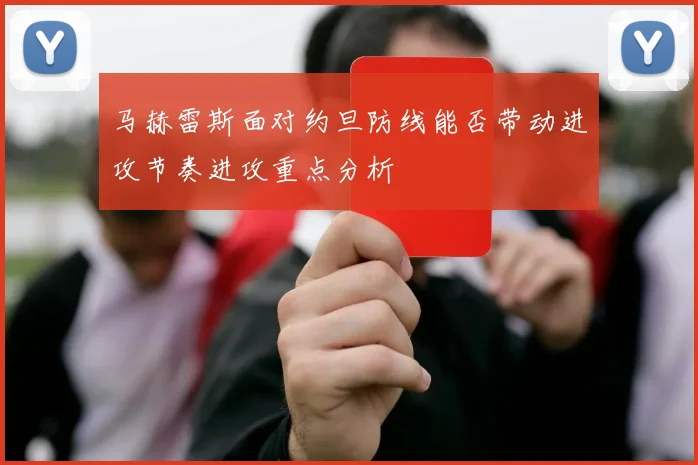 马赫雷斯面对约旦防线能否带动进攻节奏进攻重点分析