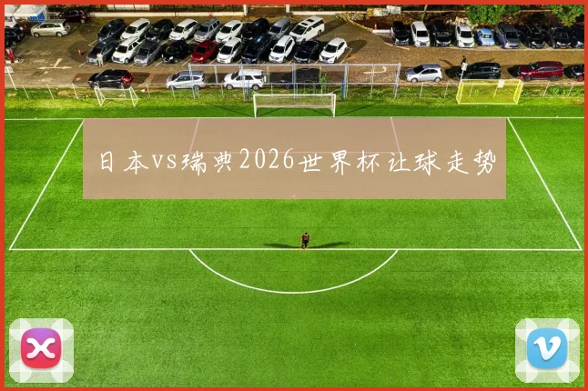 日本vs瑞典2026世界杯让球走势