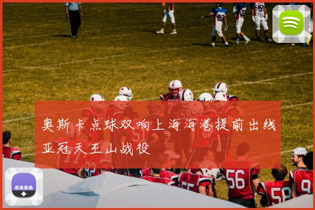 奥斯卡点球双响上海海港提前出线亚冠天王山战役