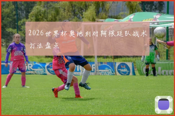 2026世界杯奥地利对阿根廷队战术打法盘点