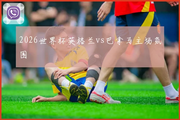 2026世界杯英格兰vs巴拿马主场氛围