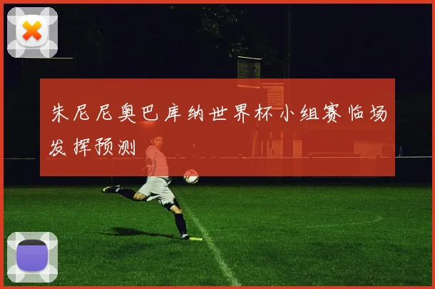 朱尼尼奥巴库纳世界杯小组赛临场发挥预测