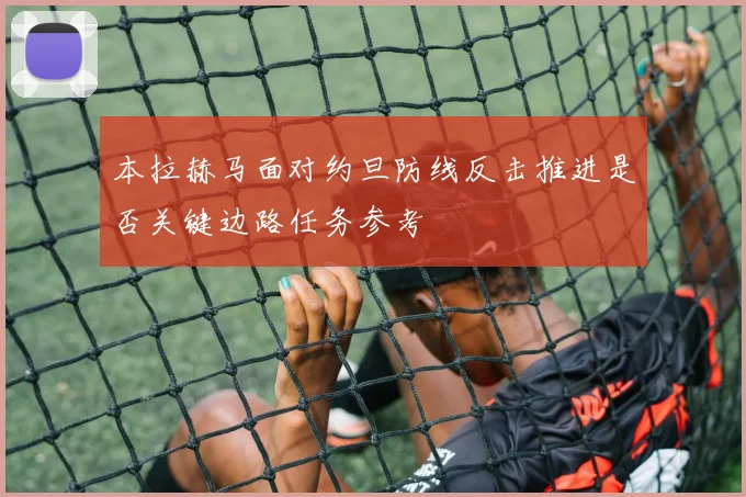 本拉赫马面对约旦防线反击推进是否关键边路任务参考