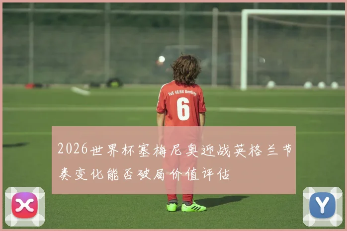 2026世界杯塞梅尼奥迎战英格兰节奏变化能否破局价值评估