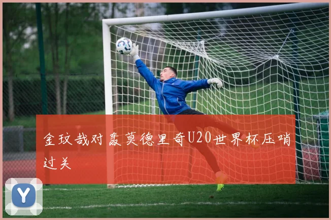 金玟哉对轰莫德里奇U20世界杯压哨过关